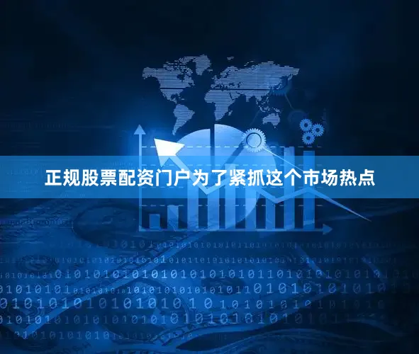 正规股票配资门户为了紧抓这个市场热点