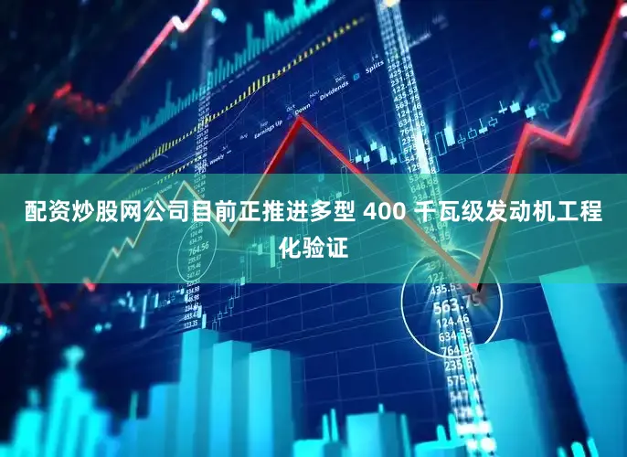 配资炒股网公司目前正推进多型 400 千瓦级发动机工程化验证