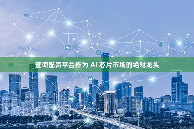 查询配资平台作为 AI 芯片市场的绝对龙头