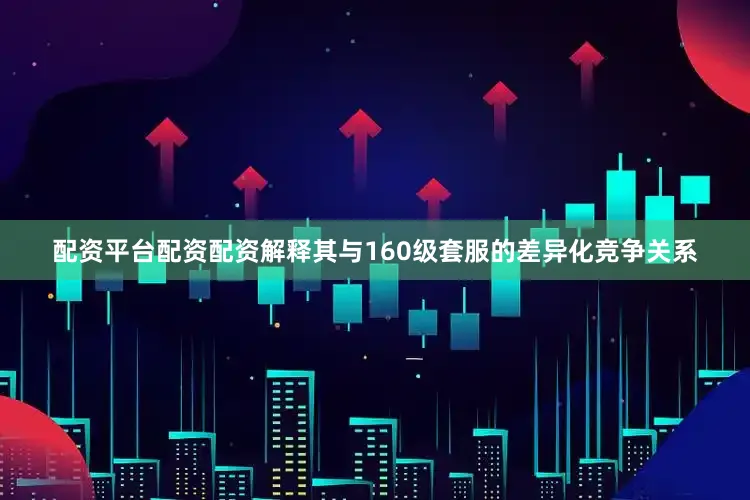 配资平台配资配资解释其与160级套服的差异化竞争关系