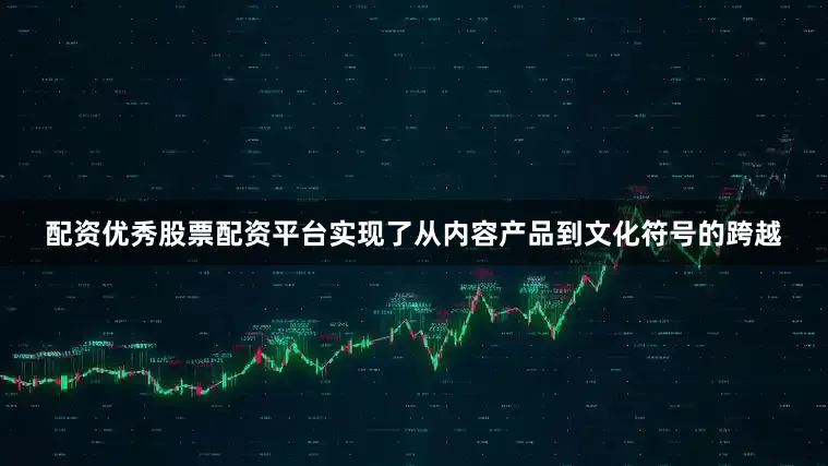 配资优秀股票配资平台实现了从内容产品到文化符号的跨越
