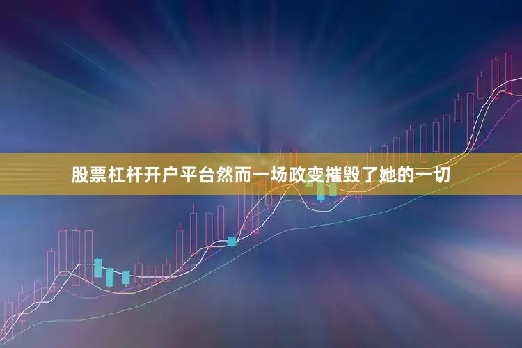股票杠杆开户平台然而一场政变摧毁了她的一切