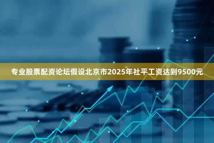 专业股票配资论坛假设北京市2025年社平工资达到9500元