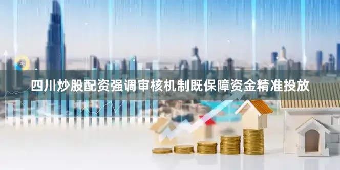 四川炒股配资强调审核机制既保障资金精准投放
