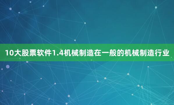 10大股票软件1.4机械制造在一般的机械制造行业