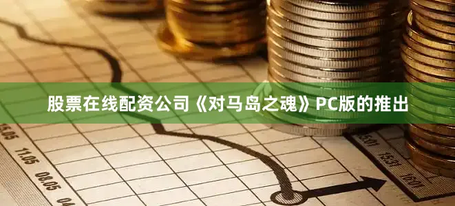 股票在线配资公司《对马岛之魂》PC版的推出