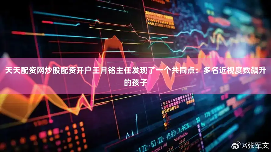 天天配资网炒股配资开户王月铭主任发现了一个共同点：多名近视度数飙升的孩子