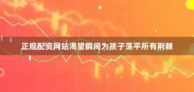 正规配资网站渴望瞬间为孩子荡平所有荆棘